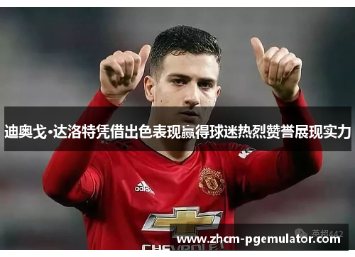 迪奥戈·达洛特凭借出色表现赢得球迷热烈赞誉展现实力 迪奥戈·达洛特凭借出色表现赢得球迷热烈赞誉展现实力