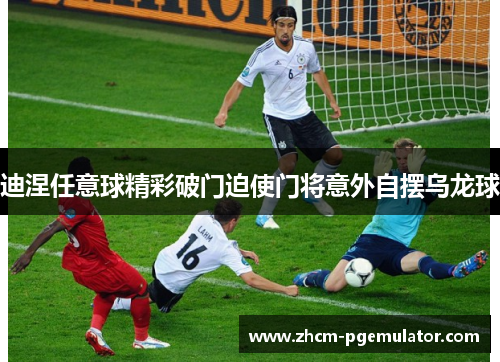 迪涅任意球精彩破门迫使门将意外自摆乌龙球